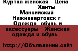 Куртка женская › Цена ­ 15 000 - Ханты-Мансийский, Нижневартовск г. Одежда, обувь и аксессуары » Женская одежда и обувь   